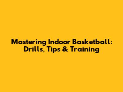 Mastering Indoor Basketball: Drills, Tips & Training