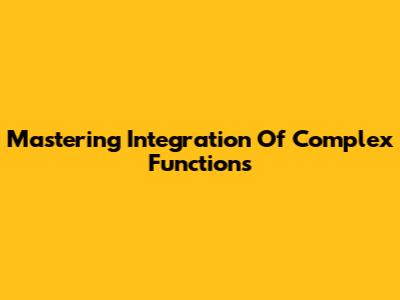 Mastering Integration Of Complex Functions