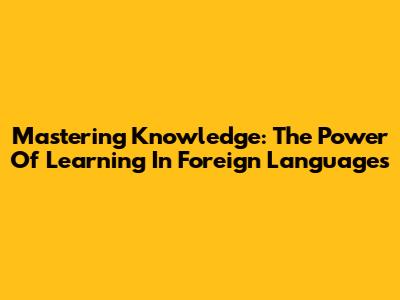 Mastering Knowledge: The Power Of Learning In Foreign Languages