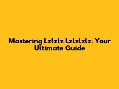 Mastering Lzlzlz Lzlzlzlz: Your Ultimate Guide