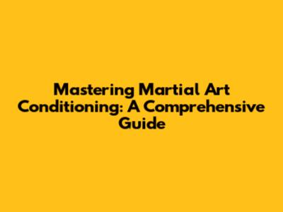 Mastering Martial Art Conditioning: A Comprehensive Guide