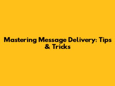 Mastering Message Delivery: Tips & Tricks