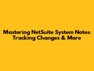 Mastering NetSuite System Notes: Tracking Changes & More