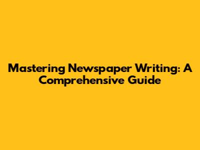Mastering Newspaper Writing: A Comprehensive Guide