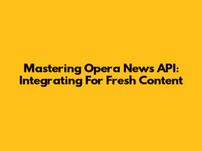 Mastering Opera News API: Integrating For Fresh Content