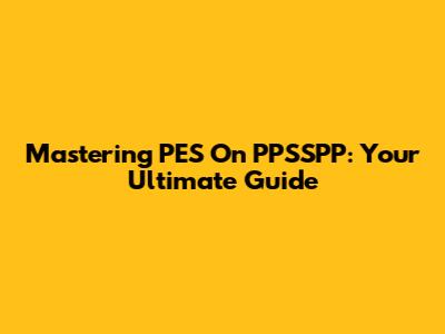 Mastering PES On PPSSPP: Your Ultimate Guide