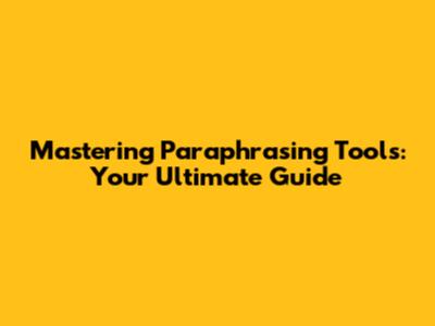 Mastering Paraphrasing Tools: Your Ultimate Guide