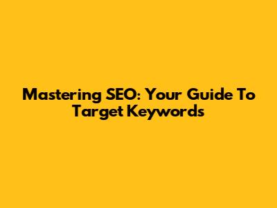 Mastering SEO: Your Guide To Target Keywords