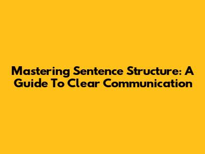 Mastering Sentence Structure: A Guide To Clear Communication
