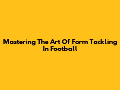 Mastering The Art Of Form Tackling In Football