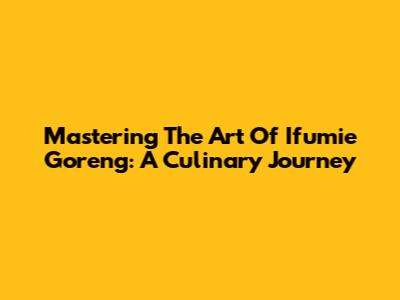 Mastering The Art Of Ifumie Goreng: A Culinary Journey