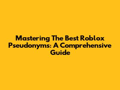 Mastering The Best Roblox Pseudonyms: A Comprehensive Guide