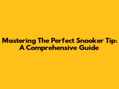 Mastering The Perfect Snooker Tip: A Comprehensive Guide