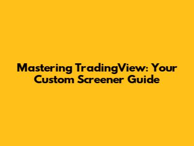 Mastering TradingView: Your Custom Screener Guide