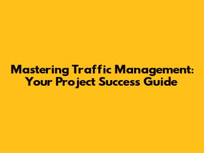 Mastering Traffic Management: Your Project Success Guide