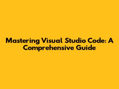 Mastering Visual Studio Code: A Comprehensive Guide