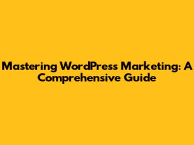 Mastering WordPress Marketing: A Comprehensive Guide