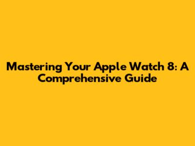 Mastering Your Apple Watch 8: A Comprehensive Guide