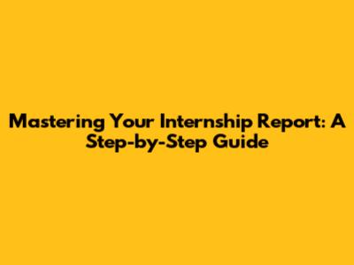 Mastering Your Internship Report: A Step-by-Step Guide