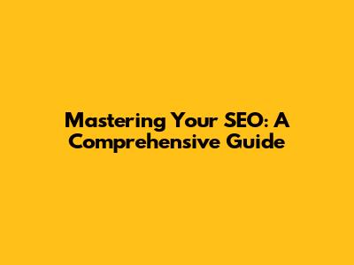 Mastering Your SEO: A Comprehensive Guide