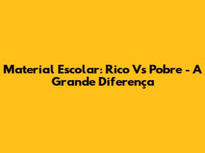 Material Escolar: Rico Vs Pobre - A Grande Diferença