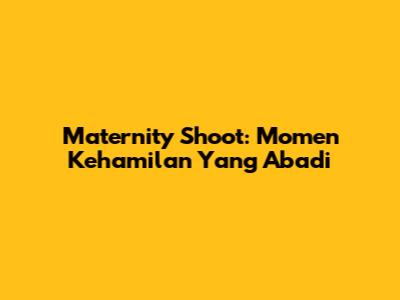 Maternity Shoot: Momen Kehamilan Yang Abadi