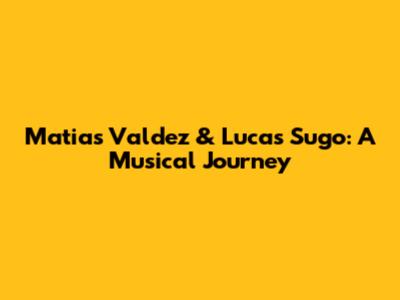 Matias Valdez & Lucas Sugo: A Musical Journey
