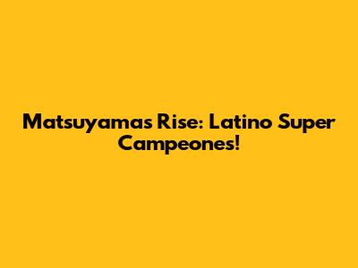 Matsuyama's Rise: Latino Super Campeones!
