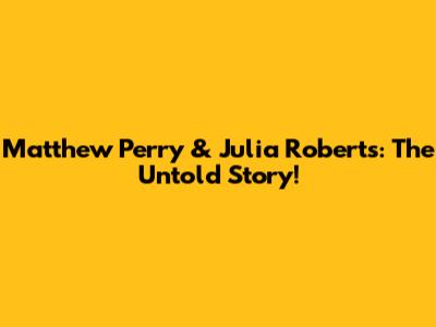 Matthew Perry & Julia Roberts: The Untold Story!
