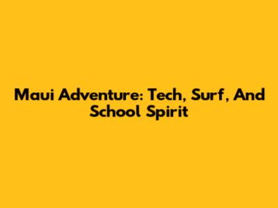 Maui Adventure: Tech, Surf, And School Spirit