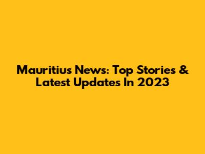 Mauritius News: Top Stories & Latest Updates In 2023