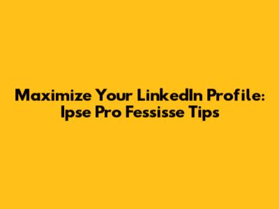 Maximize Your LinkedIn Profile: Ipse Pro Fessisse Tips