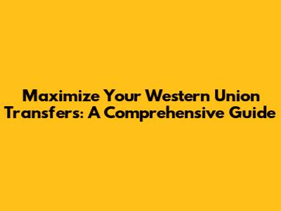 Maximize Your Western Union Transfers: A Comprehensive Guide