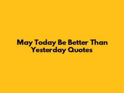 May Today Be Better Than Yesterday Quotes