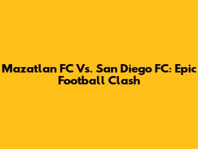 Mazatlan FC Vs. San Diego FC: Epic Football Clash