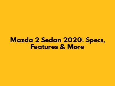 Mazda 2 Sedan 2020: Specs, Features & More