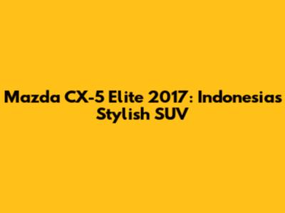 Mazda CX-5 Elite 2017: Indonesia's Stylish SUV