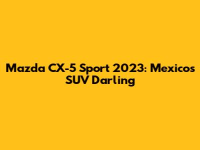 Mazda CX-5 Sport 2023: Mexico's SUV Darling