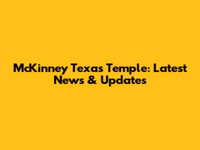 McKinney Texas Temple: Latest News & Updates