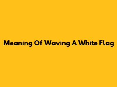 Meaning Of Waving A White Flag