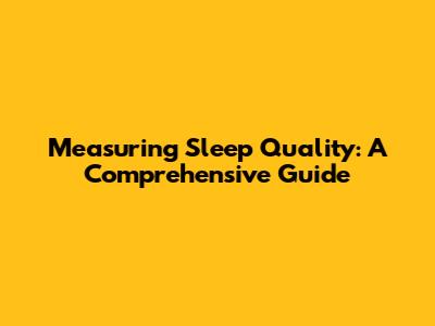 Measuring Sleep Quality: A Comprehensive Guide