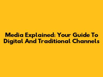 Media Explained: Your Guide To Digital And Traditional Channels