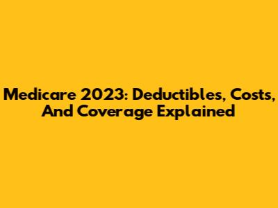 Medicare 2023: Deductibles, Costs, And Coverage Explained