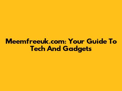 Meemfreeuk.com: Your Guide To Tech And Gadgets