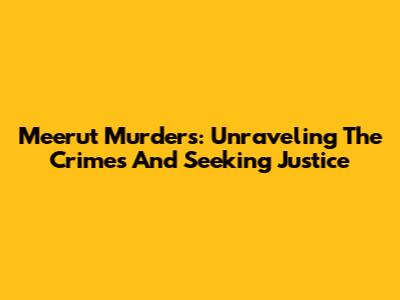 Meerut Murders: Unraveling The Crimes And Seeking Justice