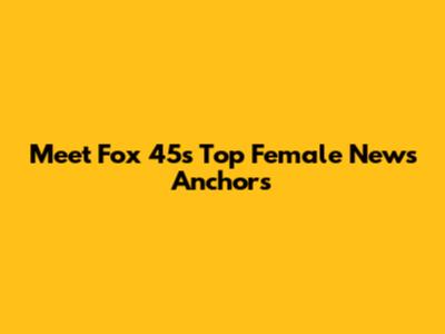 Meet Fox 45's Top Female News Anchors