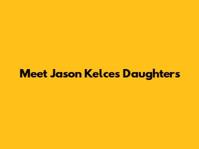 Meet Jason Kelce's Daughters