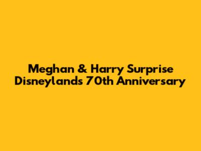 Meghan & Harry Surprise Disneyland's 70th Anniversary