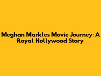 Meghan Markle's Movie Journey: A Royal Hollywood Story