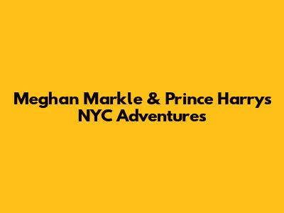 Meghan Markle & Prince Harry's NYC Adventures